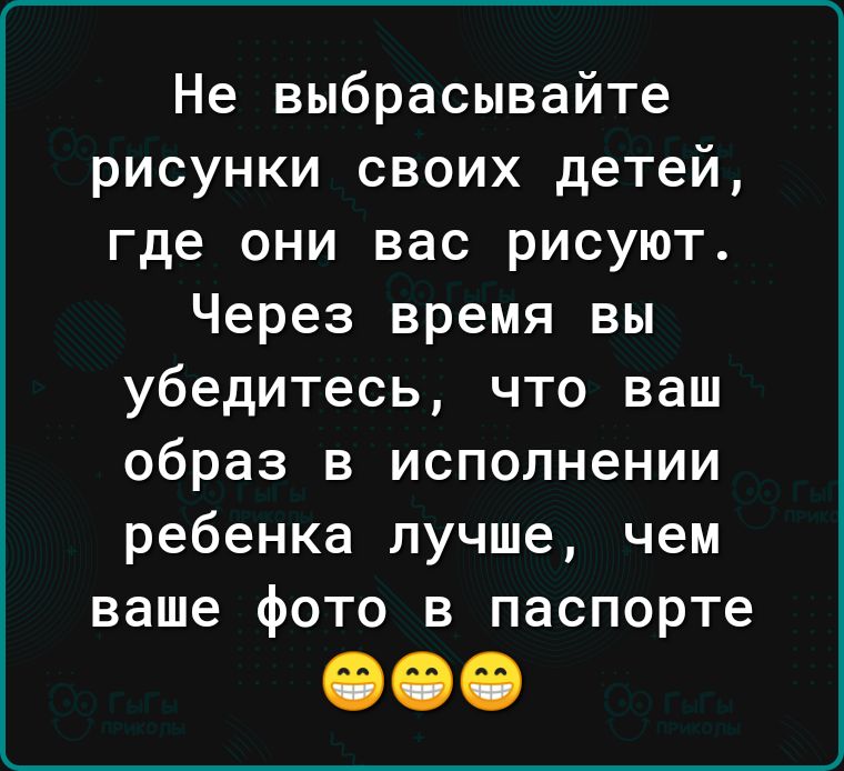 Не выбрасывайте рисунки своих детей где они вас рисуют Через время вы убедитесь что ваш образ в исполнении ребенка лучше чем ваше фото в паспорте