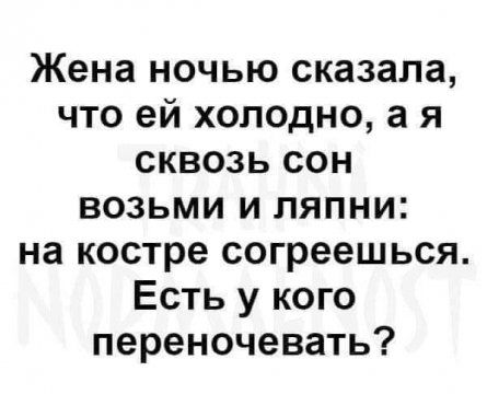 Жена ночью сказала что ей холодно а я сквозь сон возьми и ляпни на костре согреешься Есть у кого переночевать