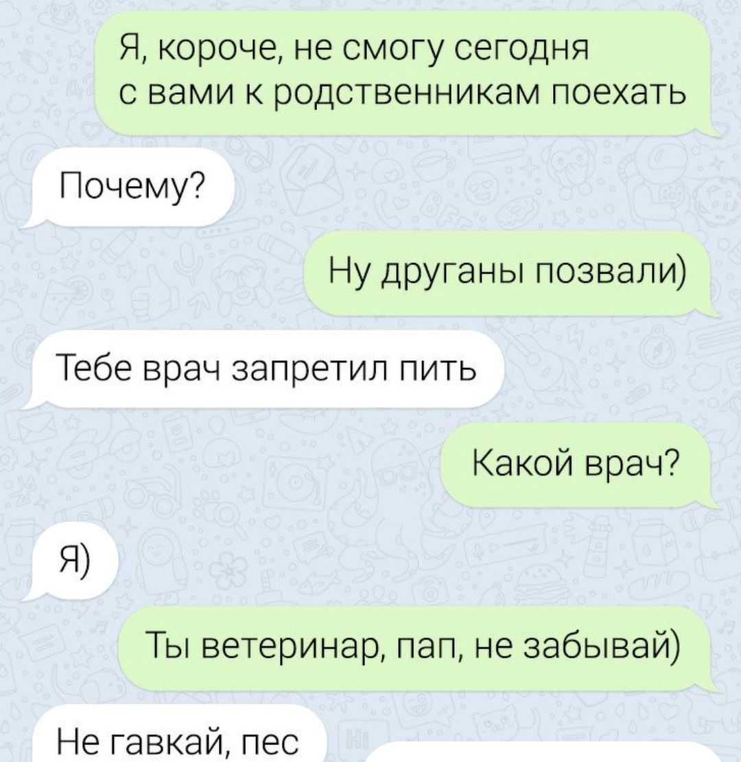 Я короче не смогу сегодня С Вами К рОДСТВеННИКЭМ ПОЕХЗТЬ Почему Ну друганы позвали Тебе врач запретил пить Какой врач Ты ветеринар пап не забывай Не гавкай пес