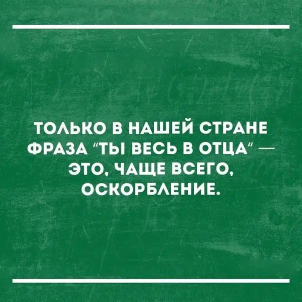 ТОАЬКО В НАШЕЙ СТРАНЕ ФРАЗА ТЫ ВЕСЬ В ОТЦА ЭТО ЧАЩЕ ВСЕГО ОСКОРБАЕНИЕ