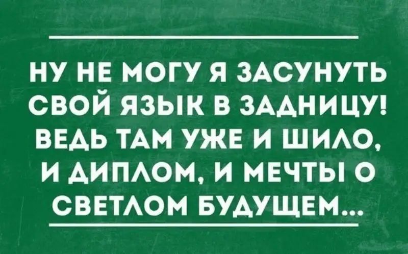 ну не могу я зАсунуть свой язык в ЗААНИЦУ ведь ТАМ ужин и шмо и АИПАОМ и мечты о СВЕТАОМ БУДУЩЕМ