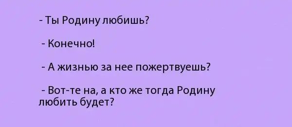 Ты Родинулюбишь Конечно А жизнью за нее пожертвуешь Вот те на а кто же тогда Родину любить будет