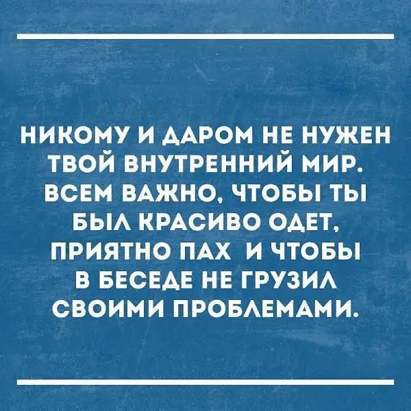 никому и ААРОМ не нужен твой внутрвнний мир всем ВАЖНО чтовы ты БЫА КРАСИВО ОАЕТ приятно ПАХ и чтовы в БЕСЕАЕ не грузИА своими ПРОБАЕМАМИ