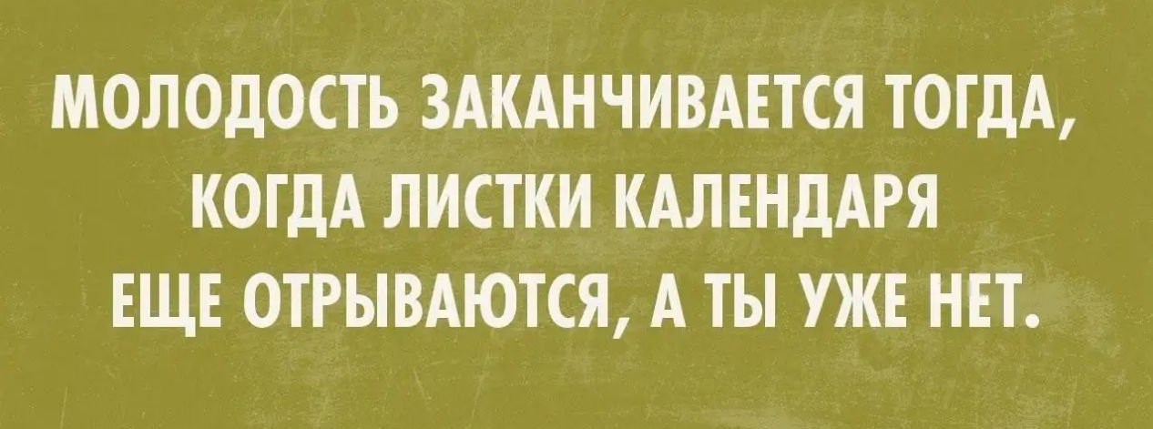 МОЛОДОСТЬ ЗАКАНЧИВАЕТСЯ ТОГДА КОГДА ЛИСТКИ КАЛЕНДАРЯ ЕЩЕ ОТРЫВАЮТСЯ А ТЫ УЖЕ НЕТ
