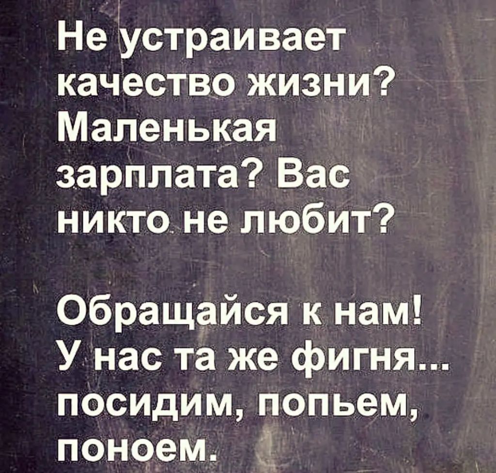 Не устраивает качество жизни Маленькая зарплата Вас никто не любит Обращайся к нам У нас та же фигня ПОСИдИМ попьем поноем д Ч ЛЕЗЕТЕ