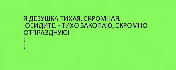 Я ДЕВУШКА ТИХАЯ СКРОМНАЯ ОБИДИТЕ ТИХО ЗАКОПАЮ СКРОМНО ОТПРАЗДНУЮ