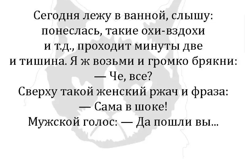 Сегодня лежу в ванной слышу понеслась такие охивздохи и тд проходит минуты две и тишина Я ж возьми и громко брякни Че все Сверху такой женский ржач и фраза Сама В шоке Мужской голос Да пошли вы
