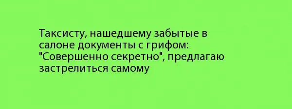 Таксисту нашедшему забытые в салоне документы с грифом Совершенно секретно предлагаю застрелиться самому