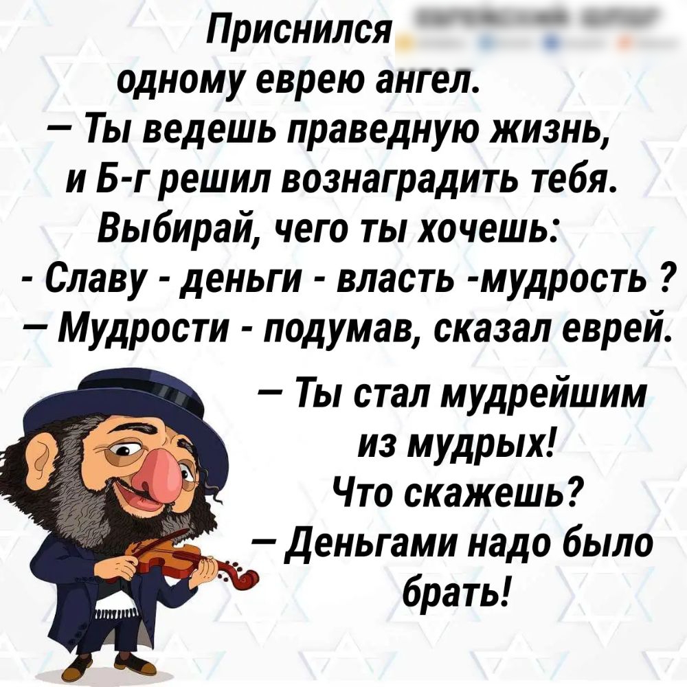 Приснился одному еврею ангел Ты ведешь праведную жизнь и Б г решил вознаградить тебя Выбирай чего ты хочешь Славу деньги власть мудрость Мудрости подумав сказал еврей Ты стал мудрейшим из мудрых Что скажешь деньгами надо было брать