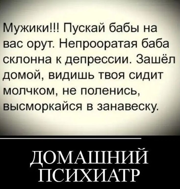 г Мужики Пускай бабы на вас орут Непрооратая баба склонна к депрессии Зашёл домой видишь твоя сидит молчком не попенись высморкайся в занавеску ДОМАШНИЙ ПСИХИАТР
