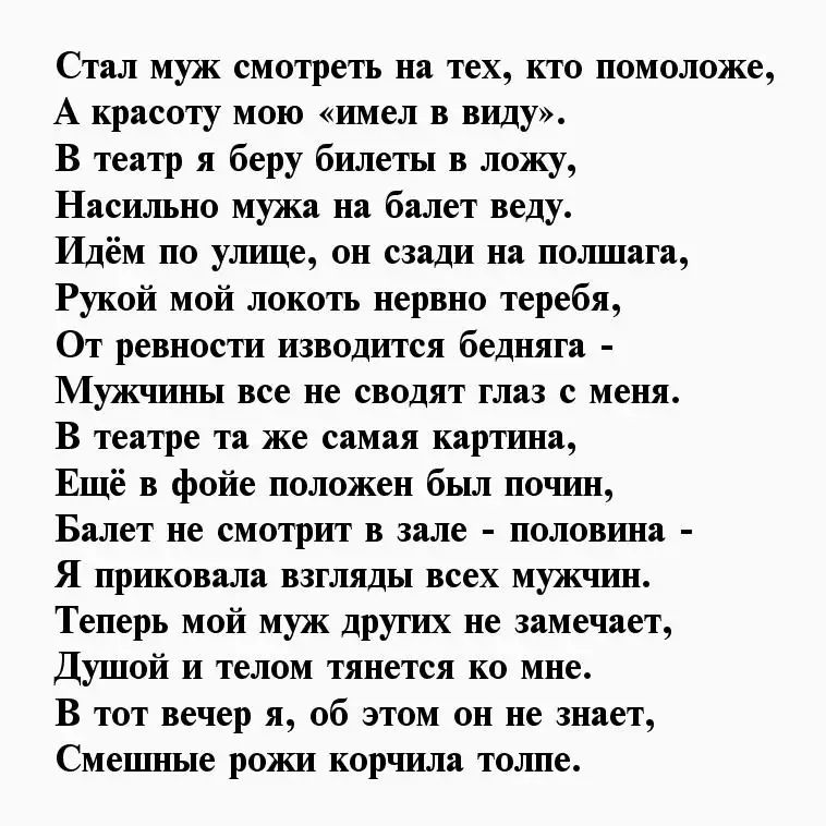 Стал муж смотреть на тех кто помоложе А красоту мою шиел в виду В театр я беру билеты в ложу Насильно мужа на балет веду Идём по улуще он сзади на полшага Рукой мой локоть нервно теребя От ревности изводится бедняга Мужчины все не сводят глаз с меня В театре та же самая картгша Ещё в фойе положен был поч1иш Балет не смотрит в зале половина Я пршювала взгляды всех мужчин Теперь мой муж других не за