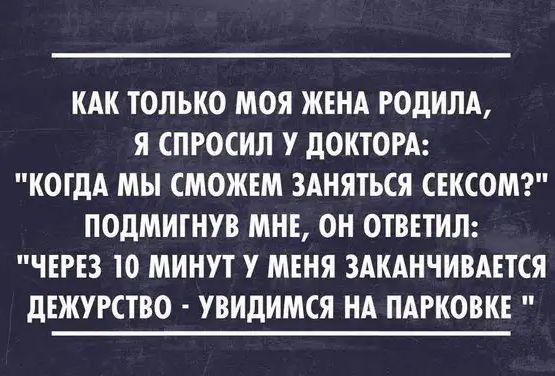 КАК ТОЛЬКО МОЯ ЖЕНА РОдИЛА Я СПРОСИЛ У дОКТОРА КОГДА МЫ СМОЖЕМ ЗАНЯТЬСЯ СЕКСОМ ПОДМИТНУВ МНЕ ОН ОТВЕТИЛ ЧЕРЕЗ 10 МИНУТ У МЕНЯ ЗАКАНЧИВАЕТСЯ дЕЖУРСТВО УВИДИМСЯ НА ПАРКОВКЕ