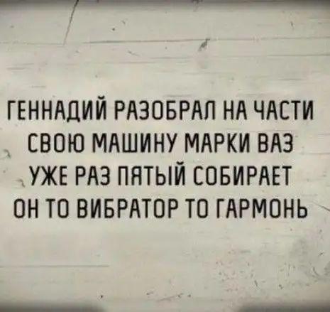 __Ч__ 1 ГЕННАДИЙ РАЗОБРАП НА ЧАСТИ СВОЮ МАШИНУ МАРКИ ВАЗ УЖЕ РАЗ ПЯТЫЙ СОБИРАЕТ ОН ТО ВИБРАТОР ТП ГАРМОНЬ