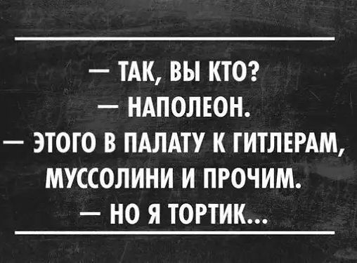ТАК ВЫ КТО НАПОЛЕОН ЭТОГО В ПАЛАТУ К ГИТЛЕРАМ МУССОЛИНИ И ПРОЧИМ НО Я ТОРТИК