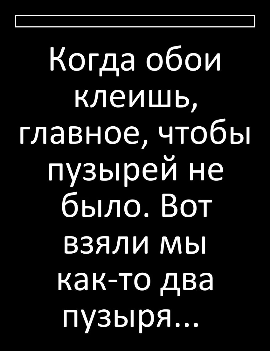 і Когда обои клеишь главное чтобы пузырей не былоВот взяли мы как то два пузыря