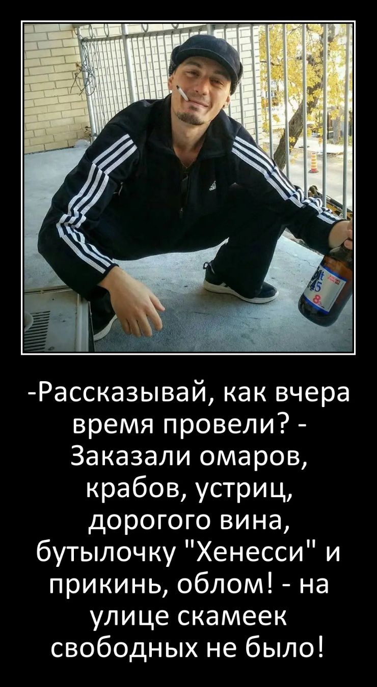 Расска3ывай как вчера время провели Заказали омаров крабов устриц дорогого вина бутылочку Хенесси и прикинь облом на улице скамеек свободных не было