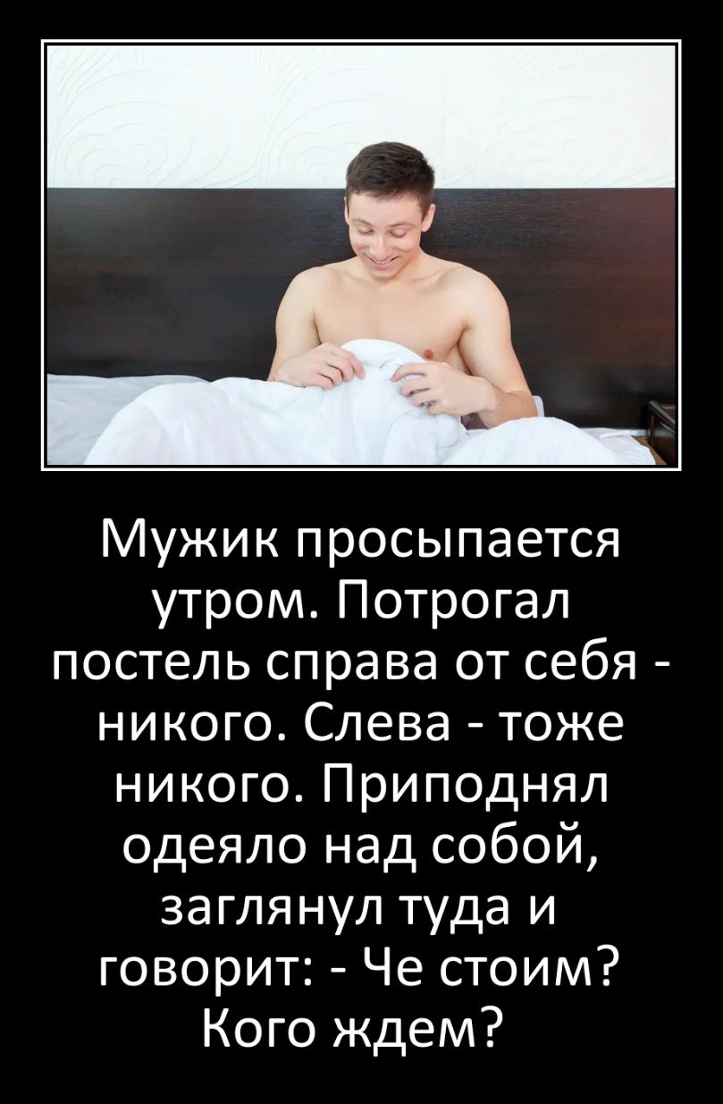Мужик просыпается утром Потрогал постель справа от себя никого Слева тоже никого Приподнял одеяло над собой заглянул туда и говорит Че стоим Кого ждем