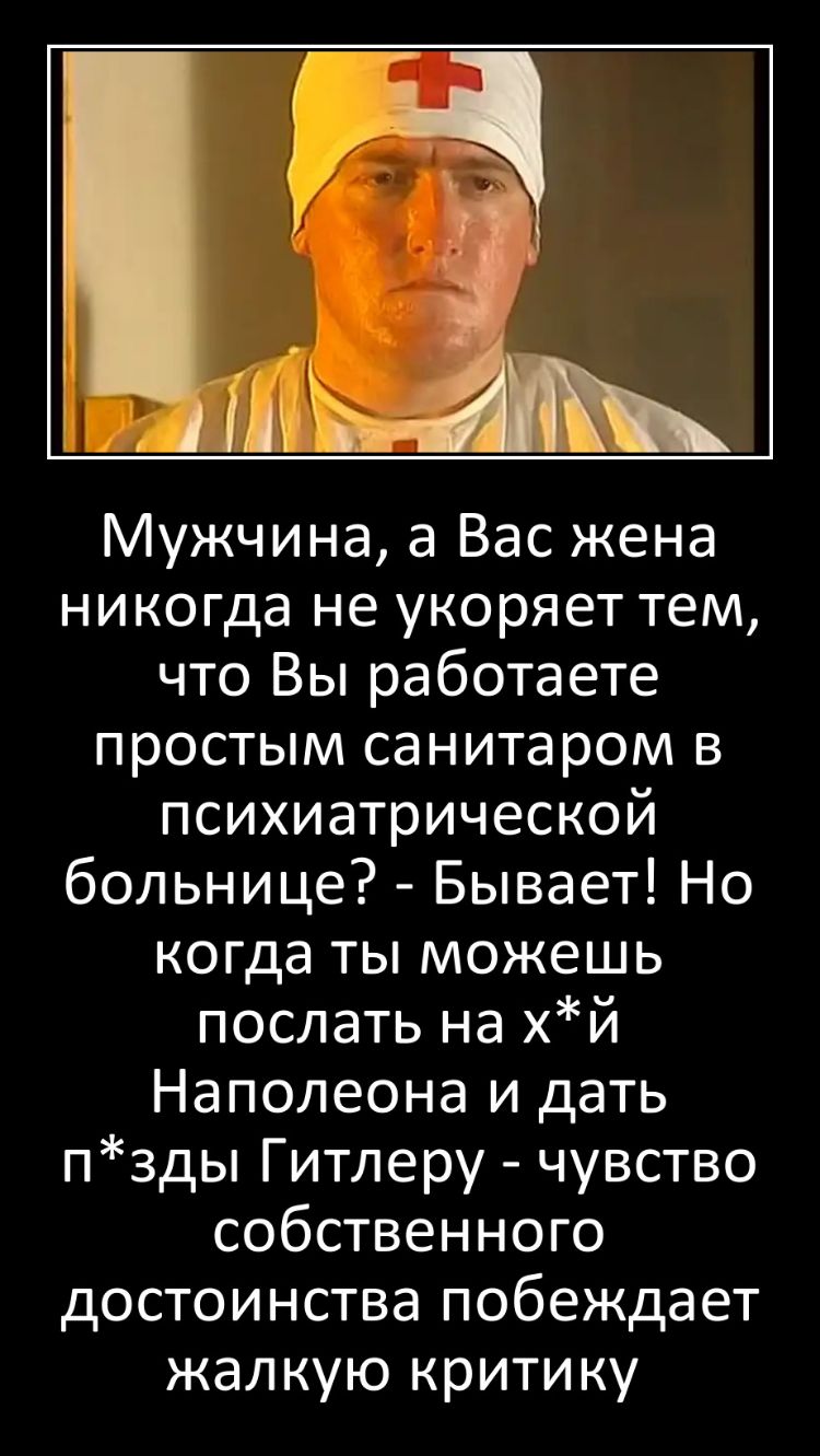 Мужчина а Вас жена никогда не укоряет тем что Вы работаете простым санитаром в психиатрической больнице Бывает Но когда ты можешь послать на хй Наполеона и дать пзды Гитлеру чувство собственного достоинства побеждает жалкую критику