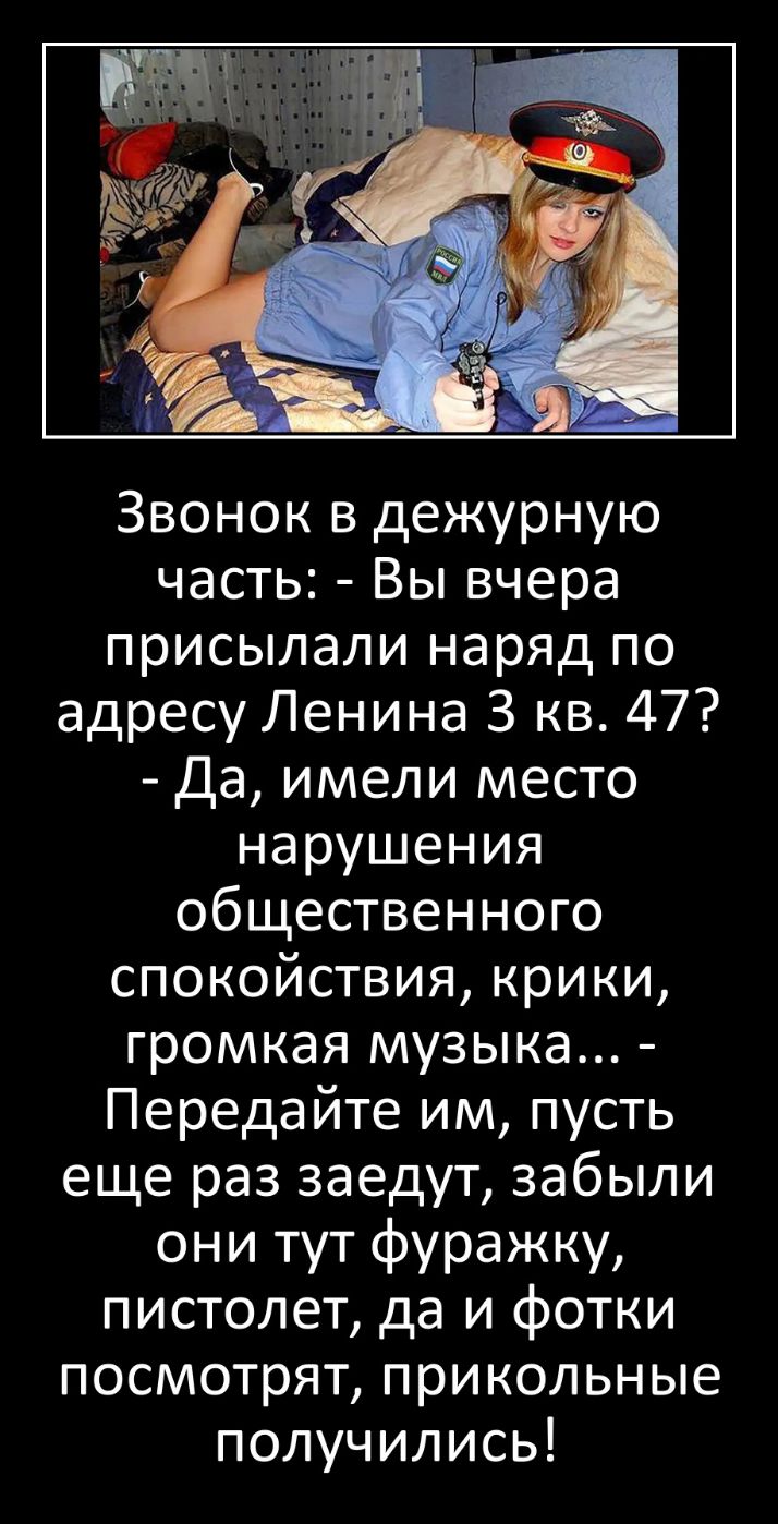Звонок в дежурную часть Вы вчера присылали наряд по адресу Ленина 3 кв 47 Да имели место нарушения общественного спокойствия крики громкая музыка Передайте им пусть еще раз заедут забыли они тут фуражку пистолет да и фотки посмотрят прикольные получились
