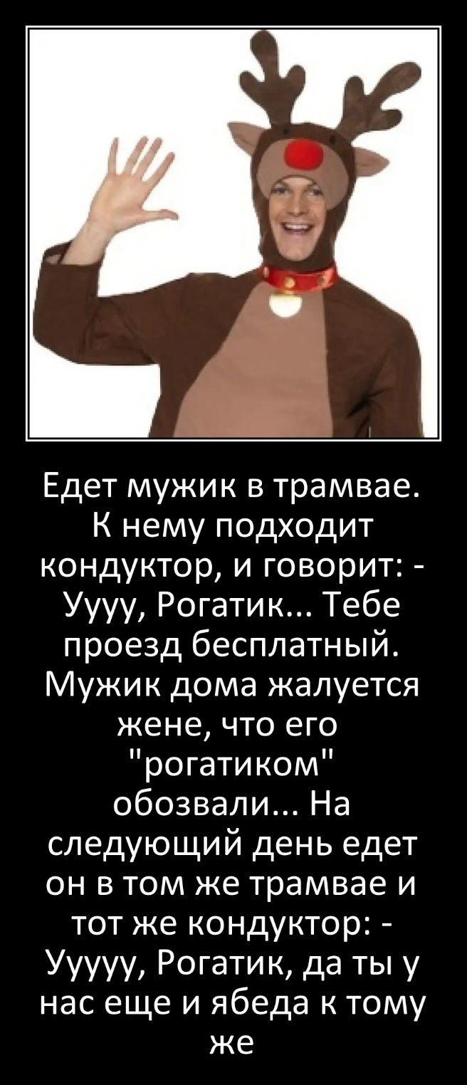 Едет мужик в трамвае К нему подходит кондуктор и говорит Уууу Рогатик Тебе  проезд бесплатный Мужик дома жалуется жене что его рогатиком обозвали На  следующий день едет он в том же трамвае