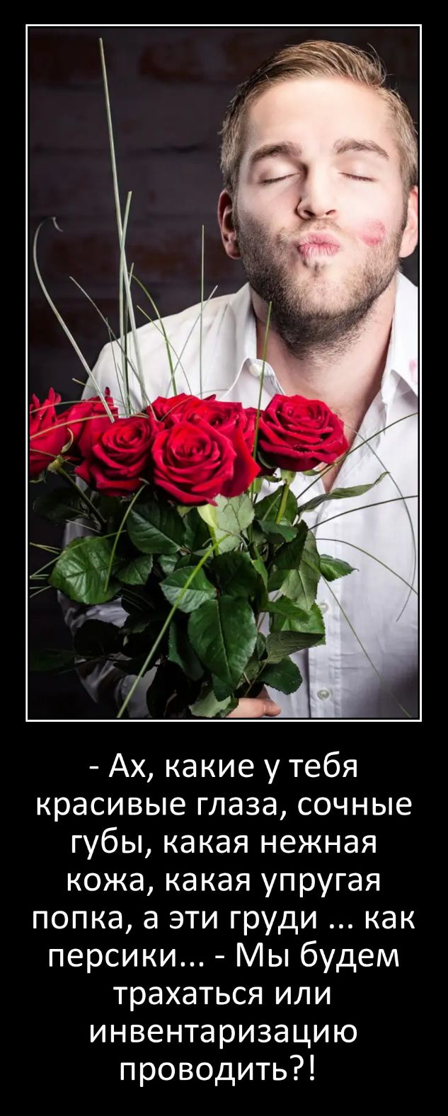 Ах какие у тебя красивые глаза сочные губы какая нежная кожа какая упругая попка а эти груди как персики Мы будем трахаться или инвентаризацию проводить