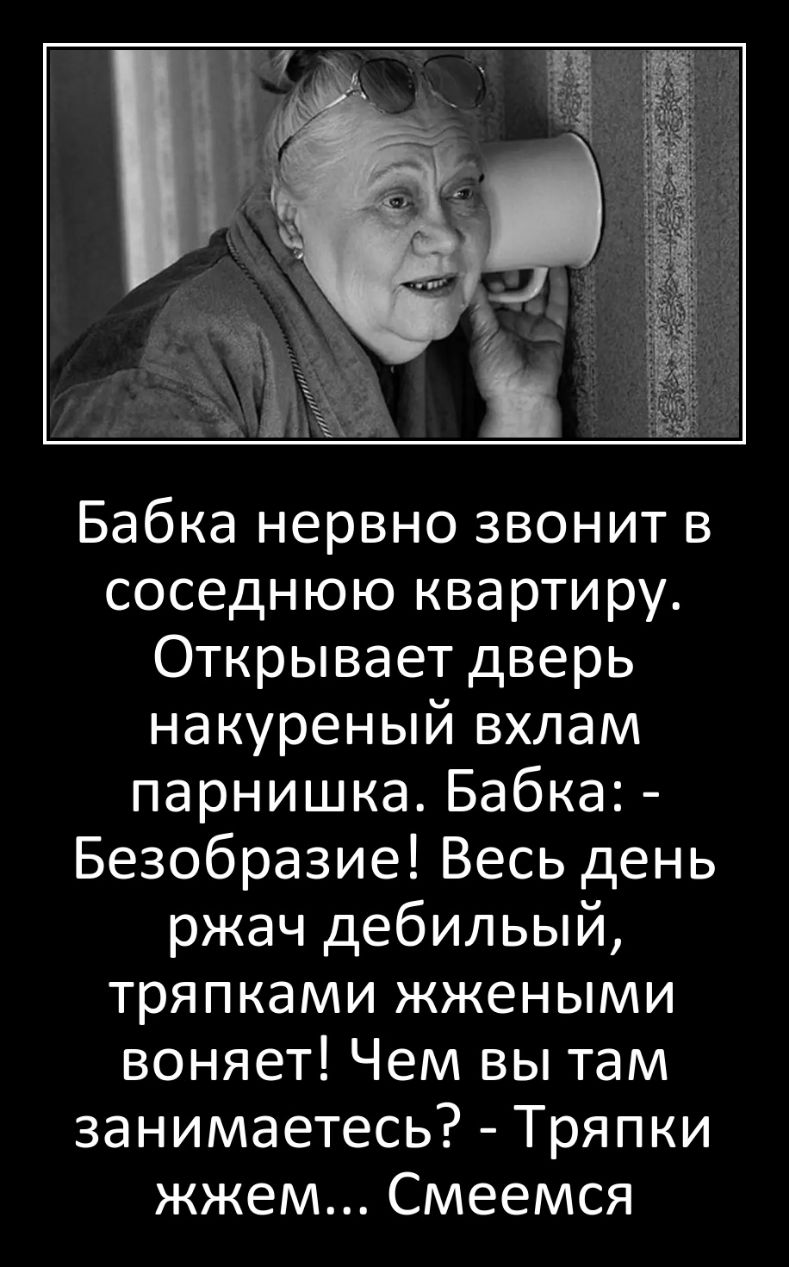 Бабка нервно звонит в соседнюю квартиру Открывает дверь накуреный вхлам парнишка Бабка Безобразие Весь день ржач дебильый тряпками жжеными воняет Чем вы там занимаетесь Тряпки жжем Смеемся
