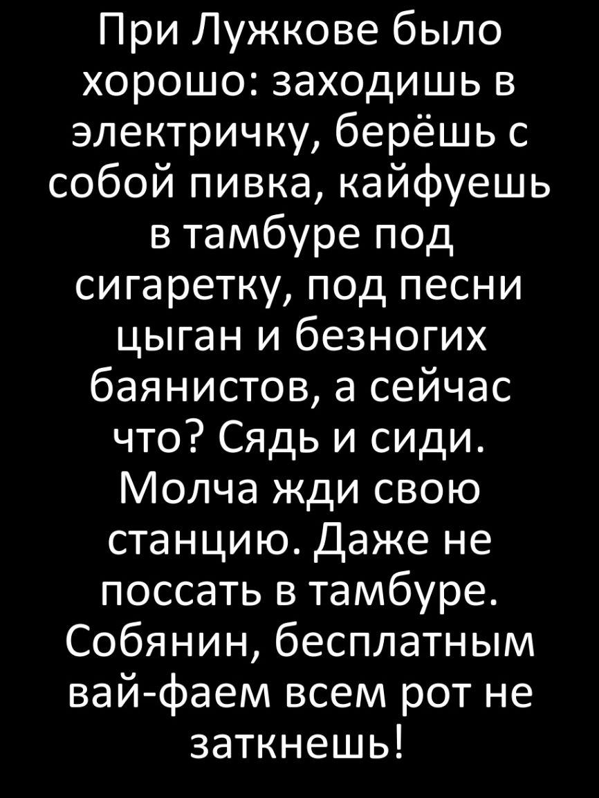 При Лужкове было хорошо заходишь в электричку берёшь с собой пивка кайфуешь в тамбуре под сигаретку под песни цыган и безногих баянистов а сейчас что Сядь и сиди Молча жди свою станцию Даже не поссать в тамбуре Собянин бесплатным вай фаем всем рот не заткнешь