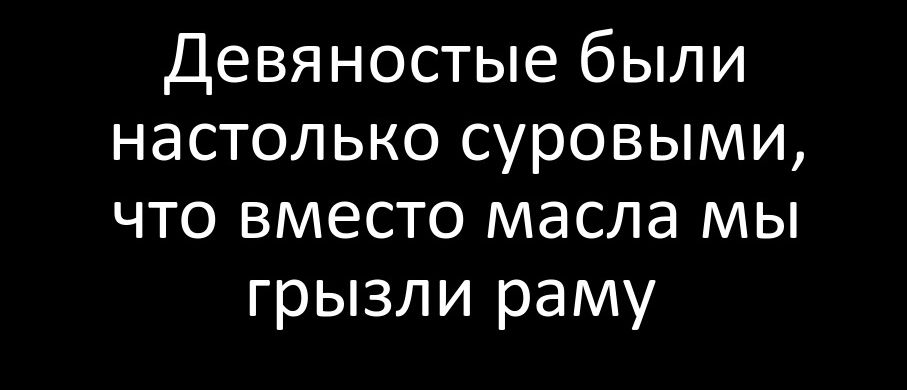 Девяностые были настолько суровыми что вместо масла мы грызли раму