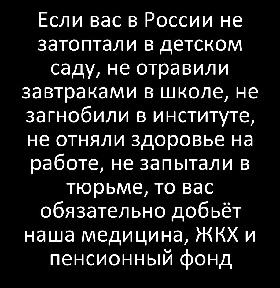 Если вас в России не затоптали в детском саду не отравили завтраками в школе не загнобили в институте не отняли здоровье на работе не запытали в тюрьме то вас обязательно добьёт наша медицина ЖКХ и пенсионный фонд
