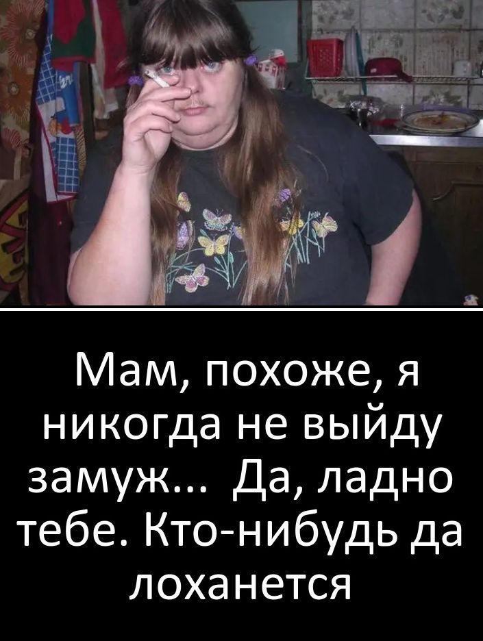 Мам похоже я никогда не выйду замуж Да ладно тебе Кто нибудь да лоханется
