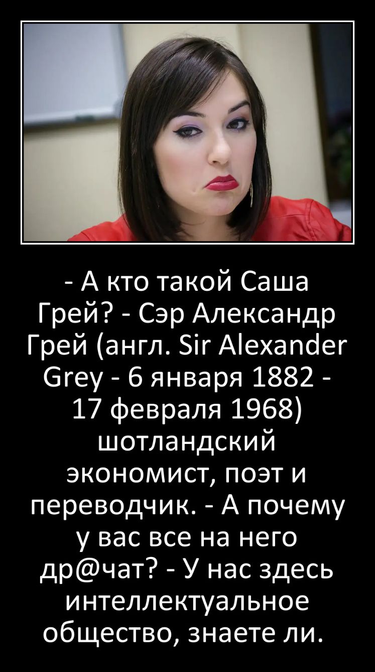 А кто такой Саша Грей Сэр Александр Грей англ Зіг Аехапоег Эгеу 6 января 1882 17 февраля 1968 шотландский экономист поэт и переводчик А почему у вас все на него дрчат У нас здесь интеллектуальное общество знаете ли