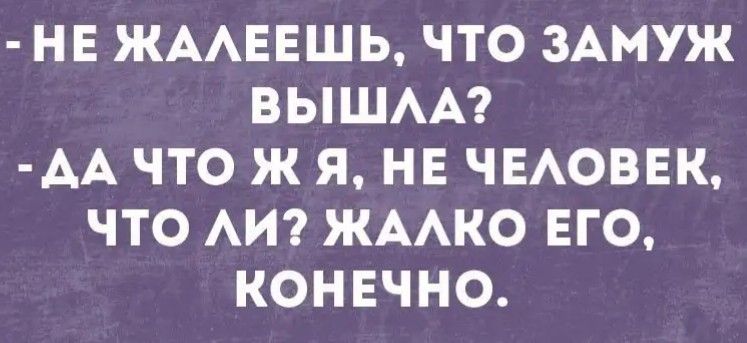 НЕ ЖААЕЕШЬ ЧТО ЗАМУЖ ВЫШАА АА ЧТО Ж Я НЕ ЧЕАОВЕК ЧТО АИ ЖААКО ЕГО КОНЕЧНО