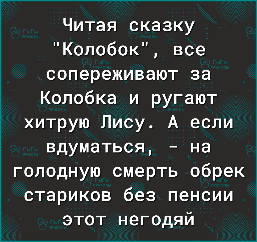 Читая сказку Колобок все сопереживают за Колобка и ругают хитрую Лису А если вдуматься на голодную смерть обрек стариков без пенсии этот негодяй