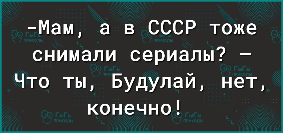 Мам а в СССР тоже снимали сериалы Что ты Будупай нет конечно