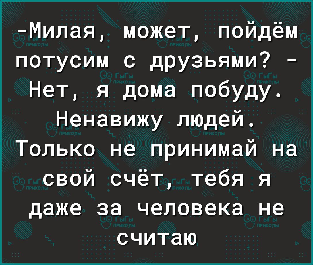 Милая может пойдём потусим с друзьями Нет я дома побуду Ненавижу людей  Только не принимай на свой счёт тебя я даже за человека не считаю - выпуск  №1051381