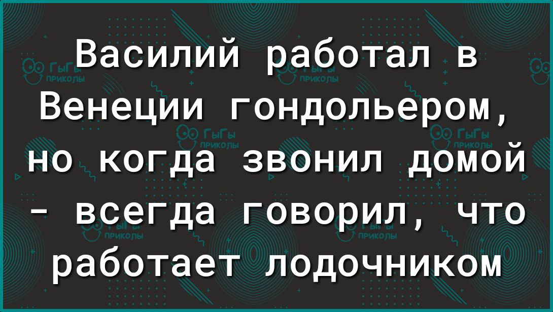 Василий работал в Венеции гондольером но когда звонил домой всегда говорил что работает лодочником
