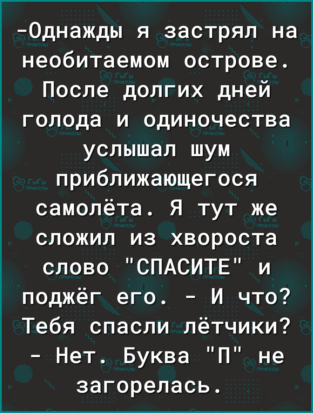 Однажды я застрял на необитаемом острове После долгих дней голода и одиночества услышал шум приближающегося самолёта Я тут же сложил из хвороста слово СПАСИТЕ и поджёг его И что Тебя спасли лётчики Нет Буква П не загорелась