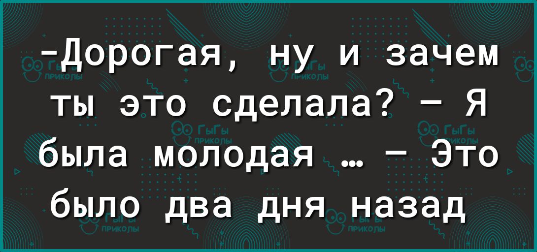 Дорогая ну и зачем ты это сделала Я была молодая Это было два дня назад