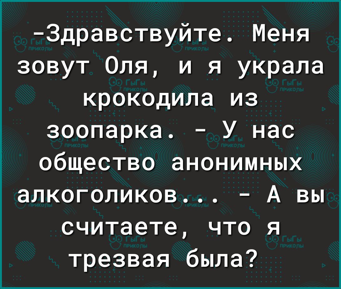 Здравствуйте Меня зовут Оля и я украла крокодила из д зоопарка У нас общество анонимных алкоголиков А вы считаете что я трезвая была