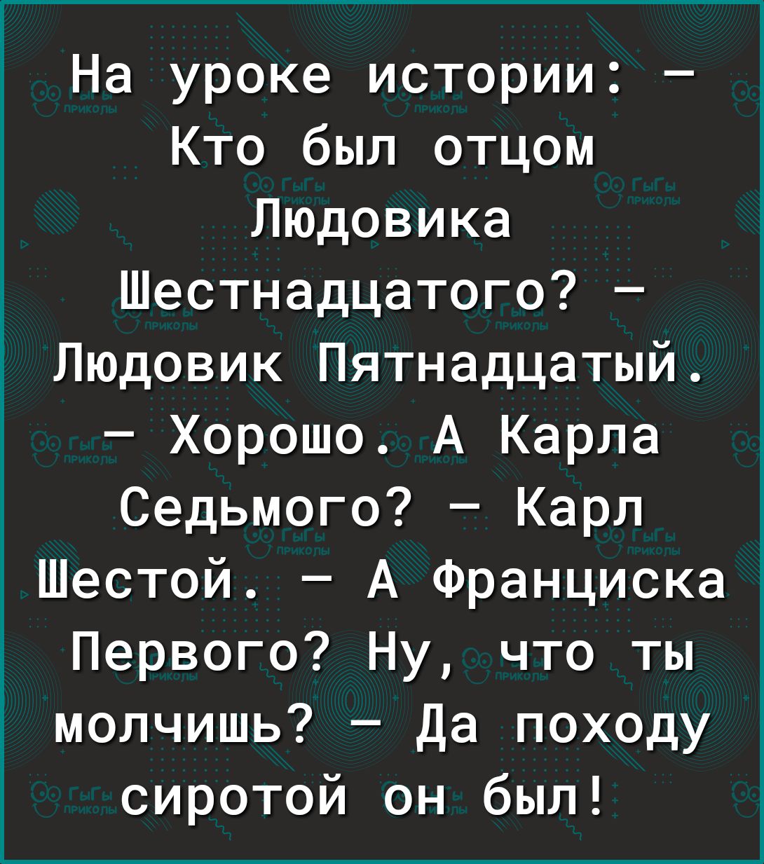 На уроке истории Кто был отцом Людовика Шестнадцатого Людовик Пятнадцатый Хорошо А Карла Седьмого Карл Шестой А Францискаі Первого Ну что ты молчишь Да походу сиротой он был