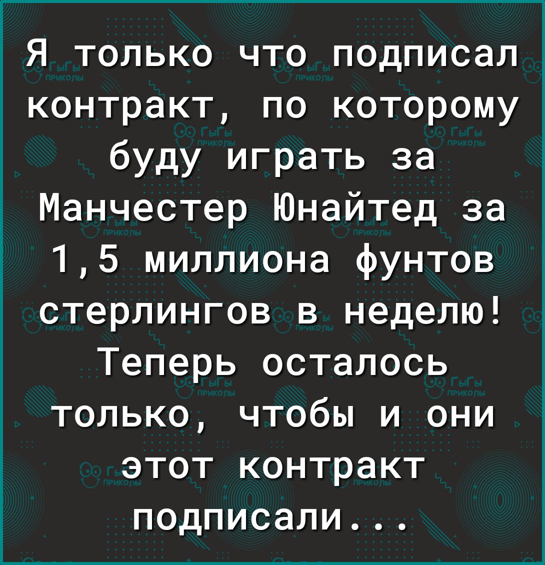 1 Я только что подписал контракт по которому буду играть за Манчестер Юнайтед за 15 миллиона фунтов стерлингов в неделю Теперь осталось только чтобы и они этот контракт подписали
