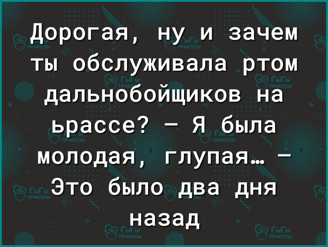 Дорогая ну и зачем ты обслуживала ртом дальнобойщиков на ьрассе Я была молодая глупая Это было два дня назад