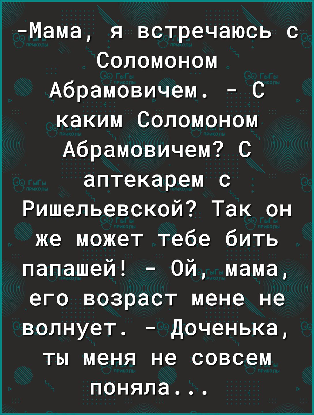 Мама я встречаюсь с Соломоном Абрамовичем С каким Соломоном Абрамовичем С аптекарем с Ришельевской Так он же может тебе бить папашей Ой мама его возраст мене не волнует Доченька ТЫ меня не СОВСЕМ ПОНЯПЭ