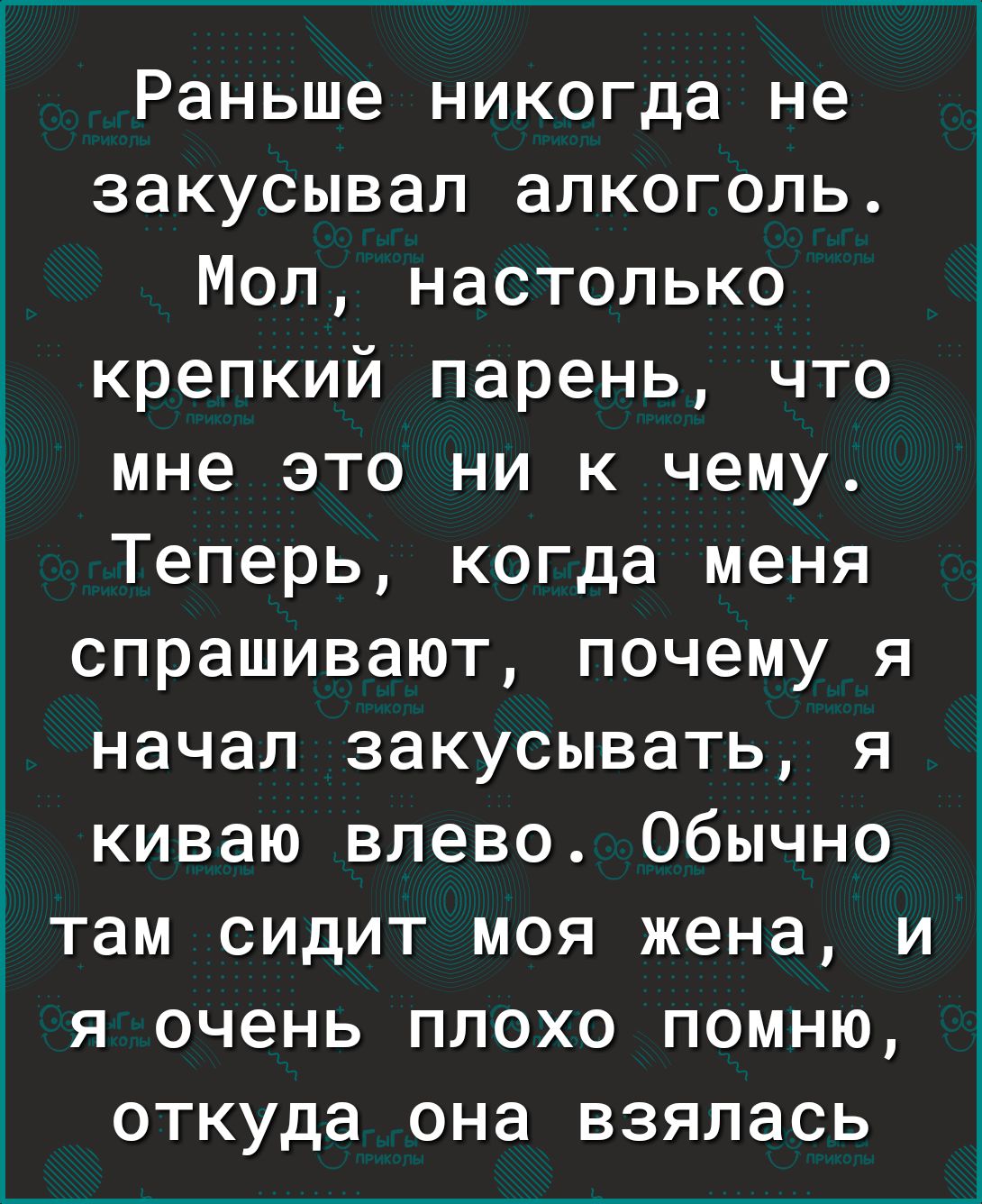 Раньше никогда не закусывал алкоголь Мол настолько крепкий парень что мне это ни к чему Теперь когда меня спрашивают почему я начал закусывать я киваю влево Обычно там сидит моя жена и я очень плохо помню откуда она взялась