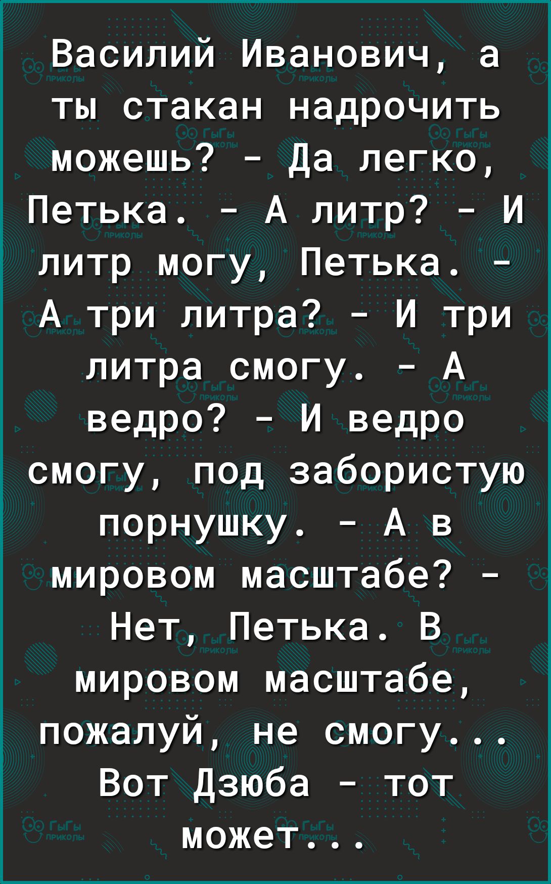 Василий Иванович а ты стакан надрочить можешь Да легко Петька А литр И питр могу Петька А три литра И три литра смогу А ведро И ведро смогу под забористую порнушку А в мировом масштабе Нет Петька В мировом масштабе пожалуй не смогу Вот Дзюба тот может