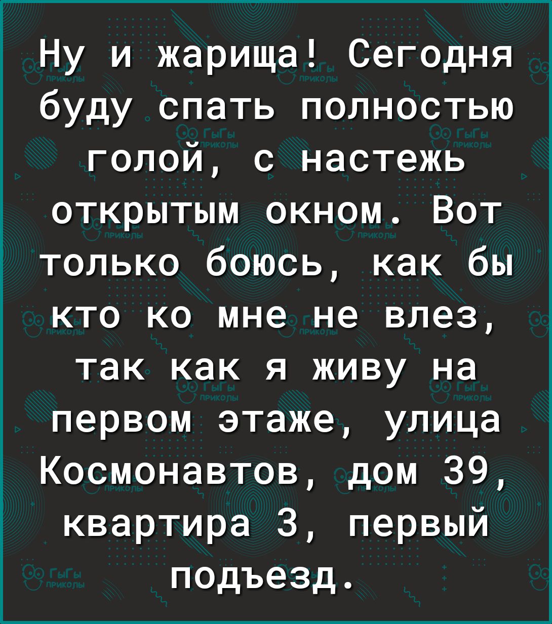 Ну и жарища Сегодня буду спать полностью голой с настежь открытым окном Вот  только боюсь как бы кто ко мне не влез так как я живу на первом этаже улица  Космонавтов дом