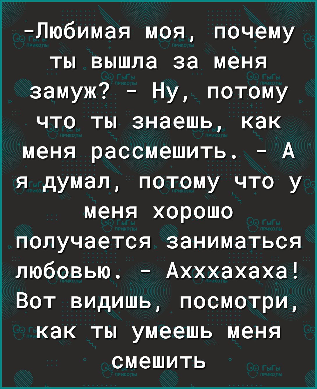 Любимая моя почему ты вышла за меня замуж Ну потому что ты знаешь как меня рассмешить А я думал потому что у меня хорошо получается заниматьсяі любовью Ахххахаха Вот видишь посмотри как ты умеешь меня смешить