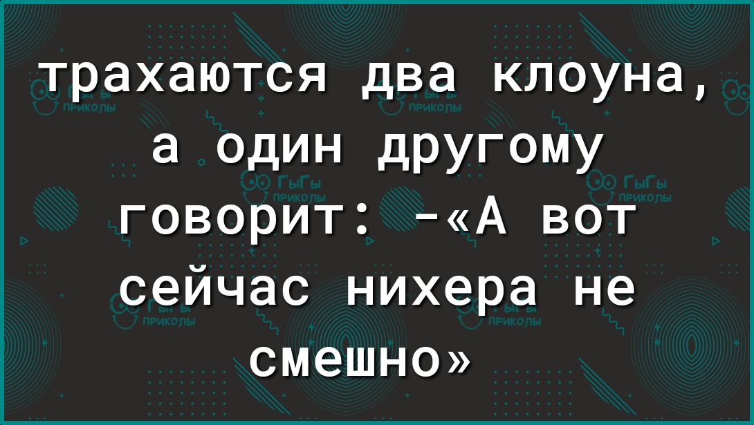 1 трахаются два клоуна а один другому говорит А вот сейчас нихера не смешно