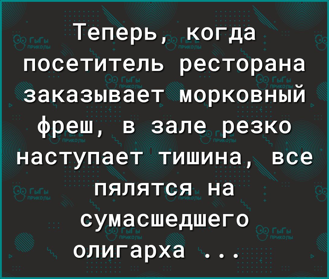 Теперь когда посетитель ресторана заказывает морковный фреш в зале резко наступает тишина все пялятся на сумасшедшего олигарха