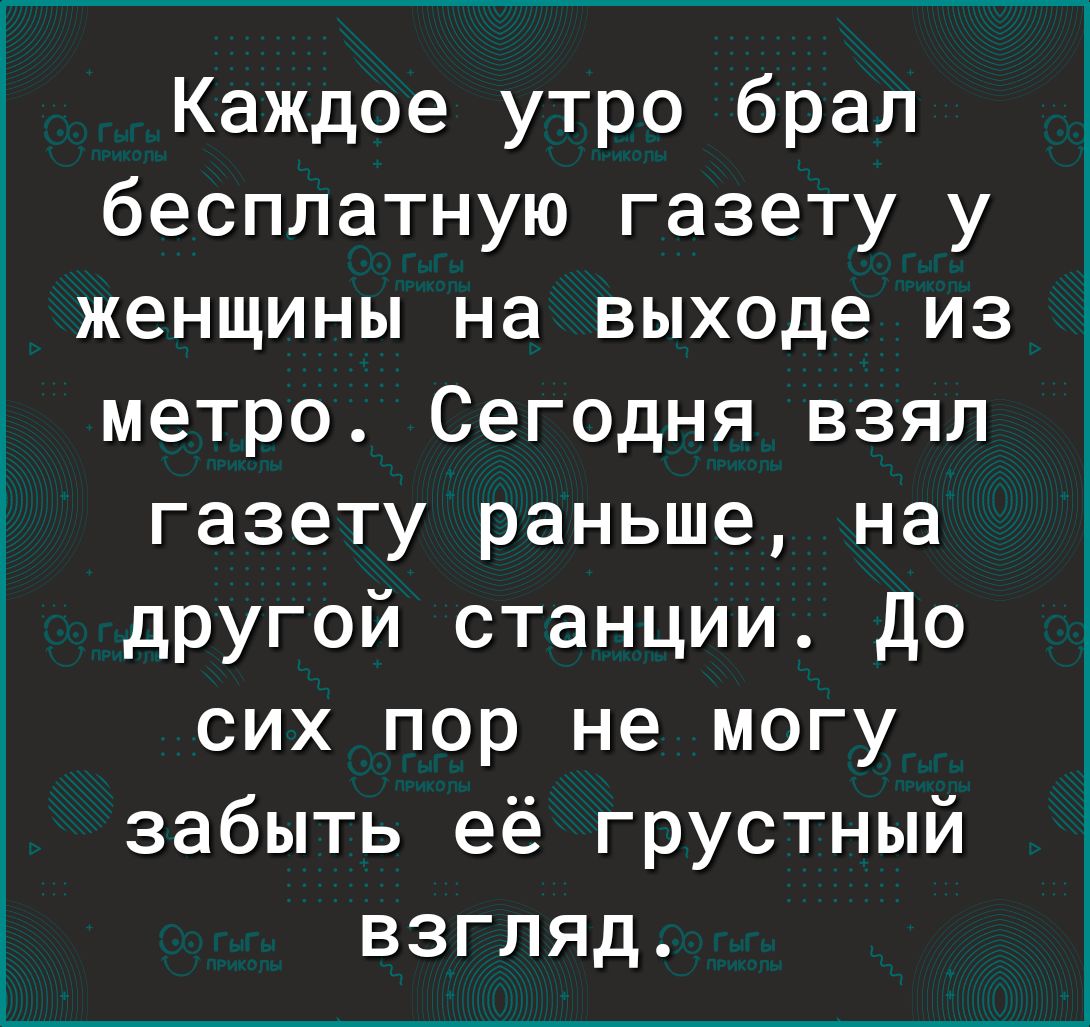 Каждое утро брал бесплатную газету у женщины на выходе из метро Сегодня взял газету раньше на другой станции До сих пор не могу забыть её грустный взгляд